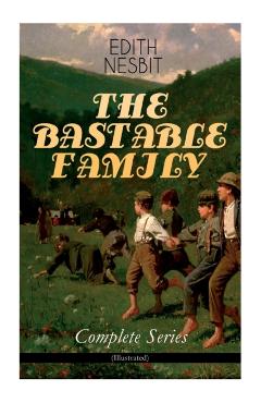 THE BASTABLE FAMILY - Complete Series (Illustrated): The Treasure Seekers, The Wouldbegoods, The New Treasure Seekers & Oswald Bastable and Others (Ad - Edith Nesbit