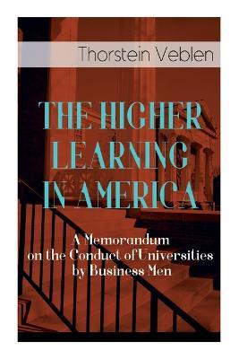 The Higher Learning in America: A Memorandum on the Conduct of Universities by Business Men - Thorstein Veblen