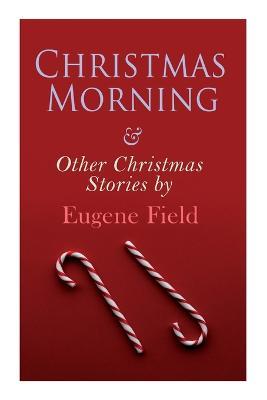 Christmas Morning & Other Christmas Stories by Eugene Field: Christmas Specials Series - Eugene Field