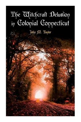 The Witchcraft Delusion in Colonial Connecticut: Historical Account of Witch Trials in Early Modern Period: 1647-1697 - John M. Taylor