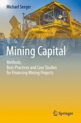 Mining Capital: Methods, Best-Practices and Case Studies for Financing Mining Projects - Michael Seeger