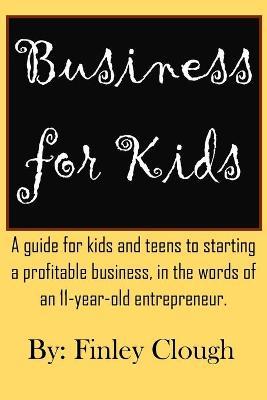 Business for Kids: A guide for kids and teens to starting a profitable business, in the words of an 11 year old entrepreneur. - Finley Clough