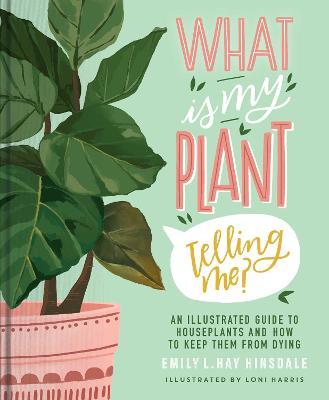 What Is My Plant Telling Me?: An Illustrated Guide to Houseplants and How to Keep Them Alive - Emily L. Hay Hinsdale