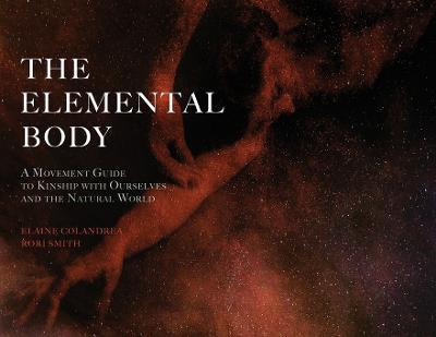 The Elemental Body: A Movement Guide to Kinship with Ourselves and the Natural World - Elaine Colandrea