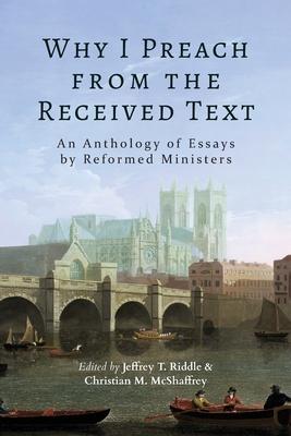 Why I Preach from the Received Text: An Anthology of Essays by Reformed Ministers - Jeffrey T. Riddle