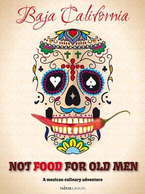 Not Food for Old Men: Baja California: A Mexican Culinary Adventure - Anabelle Rosell Aguilar
