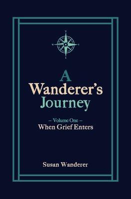 A Wanderer's Journey, Vol. 1: When Grief Enters - Susan Wanderer