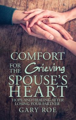 Comfort for the Grieving Spouse's Heart: Hope and Healing After Losing Your Partner - Gary Roe