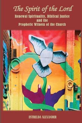 The Spirit of the Lord: Renewal Spirituality, Biblical Justice and the Prophetic Witness of the Church: - Estrelda Alexander