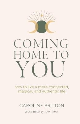 Coming Home to You: How to live a more connected, magical and authentic life - Caroline Britton