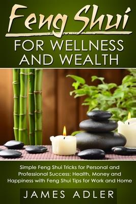 Feng Shui for Wellness and Wealth: Simple Feng Shui Tricks for Personal and Professional Success: Health, Money and Happiness with Feng Shui Tips for - James Adler