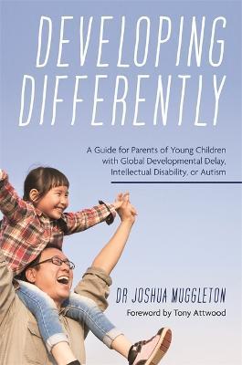 Developing Differently: A Guide for Parents of Young Children with Global Developmental Delay, Intellectual Disability, or Autism - Joshua Muggleton