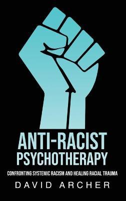 Anti-Racist Psychotherapy: Confronting Systemic Racism and Healing Racial Trauma - David Archer
