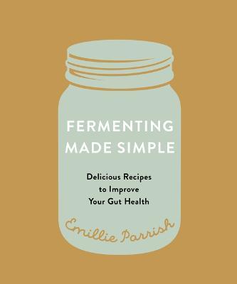 Fermenting Made Simple: Flavourful Recipes to Improve Your Gut Health - Emillie Parrish