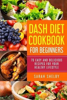 DASH Diet Cookbook for Beginners: 70 Easy and Delicious Recipes for Your Healthy Lifestyle: (The DASH Diet for Beginners) - Sarah Shelby