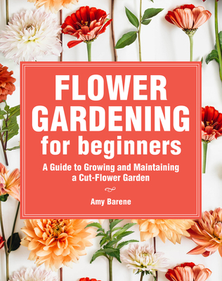 Flower Gardening for Beginners: A Guide to Growing and Maintaining a Cut-Flower Garden - Amy Barene
