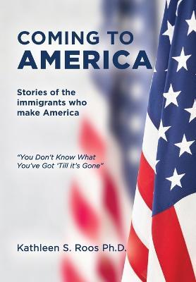 Coming to America: Stories of the immigrants who make America You Don't Know What You've Got 'Till it's Gone - Kathleen S. Roos
