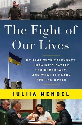 The Fight of Our Lives: My Time with Zelenskyy, Ukraine's Battle for Democracy, and What It Means for the World - Iuliia Mendel