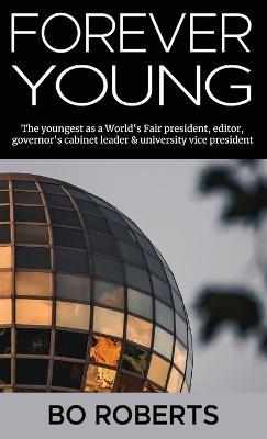 Forever Young: The Youngest as a World's Fair President, Editor, Governor's Cabinet Leader, University Vice President - Bo Roberts