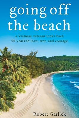 going off the beach: a Vietnam veteran looks back 50 years to love, war, and courage - Robert Garlick