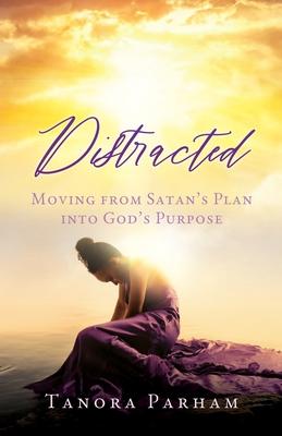 Distracted: Moving from Satan's Plan into God's Purpose - Tanora Parham