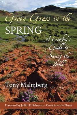 Green Grass in the Spring: A Cowboy's Guide for Saving the World - Tony Malmberg