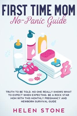 First Time Mom No-Panic Guide: Truth to be Told, No One Really Knows What to Expect When Expecting. Be a Rock Star Mom with This Monthly Pregnancy an - Helen Stone