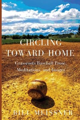 Circling Toward Home: Grassroots Baseball Prose, Meditations, and Images - Bill Meissner