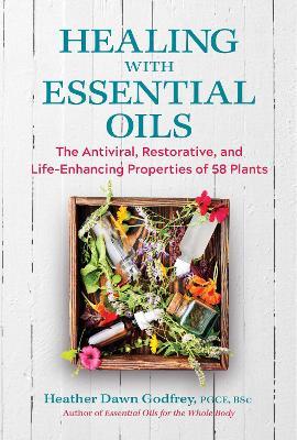 Healing with Essential Oils: The Antiviral, Restorative, and Life-Enhancing Properties of 58 Plants - Heather Dawn Godfrey