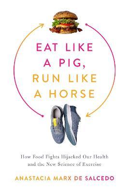 Eat Like a Pig, Run Like a Horse: How Food Fights Hijacked Our Health and the New Science of Exercise - Anastacia Marx De Salcedo
