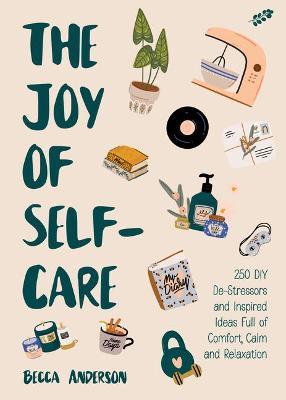 The Joy of Self-Care: 250 DIY De-Stressors and Inspired Ideas Full of Comfort, Calm, and Relaxation (Self-Care Ideas for Depression, Improve - Becca Anderson