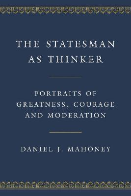 The Statesman as Thinker: Portraits of Greatness, Courage, and Moderation - Daniel J. Mahoney