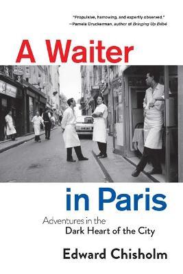 A Waiter in Paris: Adventures in the Dark Heart of the City - Edward Chisholm