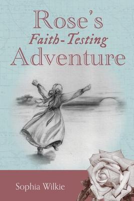 Rose's Faith-Testing Adventure - Sophia Wilkie
