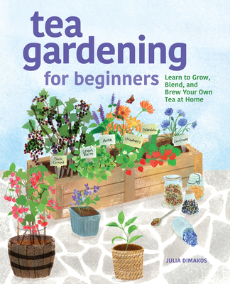Tea Gardening for Beginners: Learn to Grow, Blend, and Brew Your Own Tea at Home - Julia Dimakos