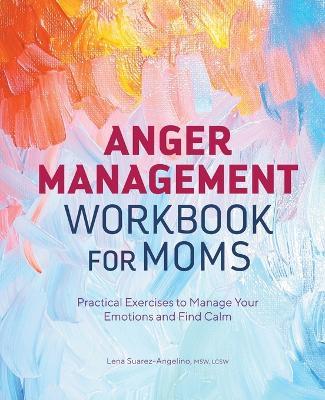 Anger Management Workbook for Moms: Practical Exercises to Manage Your Emotions and Find Calm - Lena Suarez-angelino