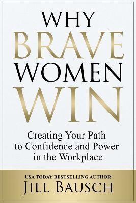 Why Brave Women Win: Creating Your Path to Confidence and Power in the Workplace - Jill Bausch