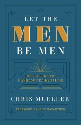 Let the Men Be Men: God's Design for Manhood and Marriage - Chris Mueller