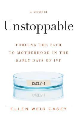 Unstoppable: Forging the Path to Motherhood in the Early Days of IVF - Ellen Weir Casey