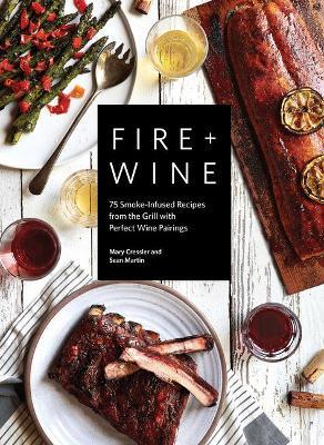 Fire + Wine: 75 Smoke-Infused Recipes from the Grill with Perfect Wine Pairings - Mary Cressler