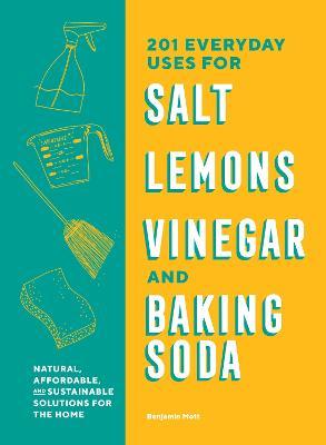 201 Everyday Uses for Salt, Lemons, Vinegar, and Baking Soda: Natural, Affordable, and Sustainable Solutions for the Home - Benjamin Mott