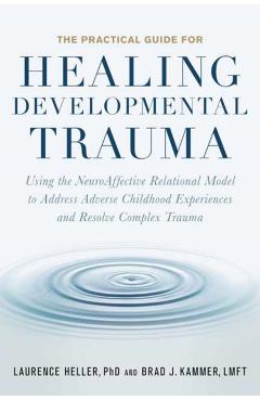 The Practical Guide for Healing Developmental Trauma: Using the Neuroaffective Relational Model to Address Adverse Childhood Experiences and Resolve C - Laurence Heller