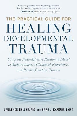 The Practical Guide for Healing Developmental Trauma: Using the Neuroaffective Relational Model to Address Adverse Childhood Experiences and Resolve C - Laurence Heller