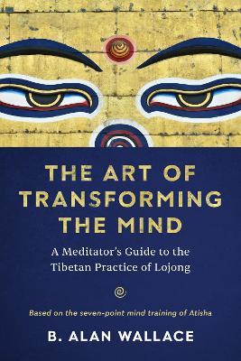 The Art of Transforming the Mind: A Meditator's Guide to the Tibetan Practice of Lojong - B. Alan Wallace