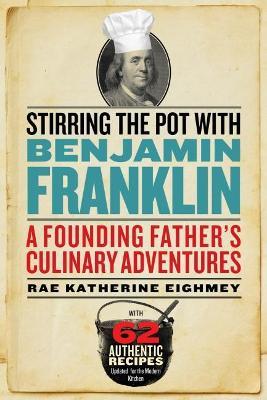 Stirring the Pot with Benjamin Franklin: A Founding Father's Culinary Adventures - Rae Katherine Eighmey