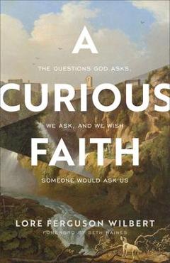 Coperta cărții 'A Curious Faith: The Questions God Asks, We Ask, and We Wish Someone Would Ask Us - Lore Ferguson Wilbert'