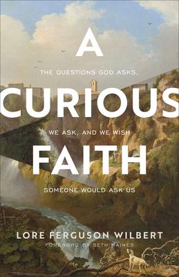 A Curious Faith: The Questions God Asks, We Ask, and We Wish Someone Would Ask Us - Lore Ferguson Wilbert