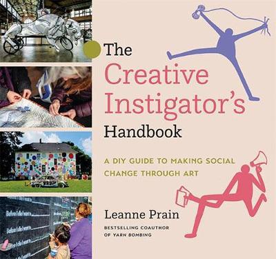 The Creative Instigator's Handbook: A DIY Guide to Making Social Change Through Art - Leanne Prain