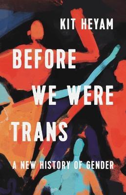 Before We Were Trans: A New History of Gender - Kit Heyam