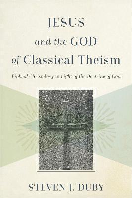 Jesus and the God of Classical Theism: Biblical Christology in Light of the Doctrine of God - Steven J. Duby